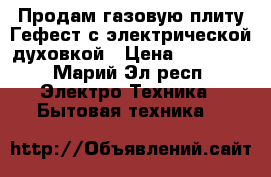 Продам газовую плиту Гефест с электрической духовкой › Цена ­ 12 000 - Марий Эл респ. Электро-Техника » Бытовая техника   